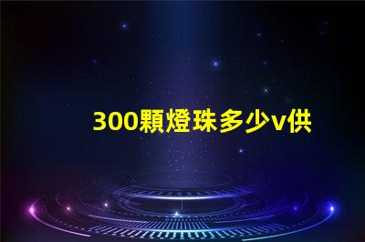 300顆燈珠多少v供電 燈珠供電多少伏